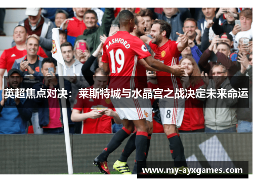 英超焦点对决：莱斯特城与水晶宫之战决定未来命运
