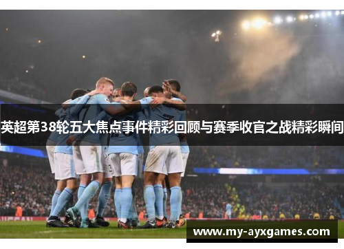 英超第38轮五大焦点事件精彩回顾与赛季收官之战精彩瞬间 英超第38轮五大焦点事件精彩回顾与赛季收官之战精彩瞬间