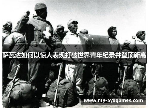 萨瓦达如何以惊人表现打破世界青年纪录并登顶新高 萨瓦达如何以惊人表现打破世界青年纪录并登顶新高