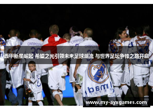 西甲新星崛起 希望之光引领未来足球潮流 与世界足坛争锋之路开启