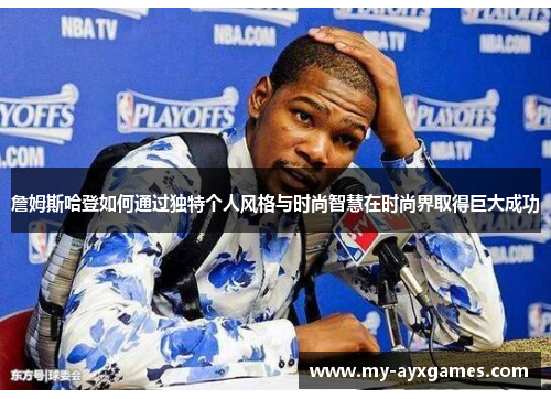 詹姆斯哈登如何通过独特个人风格与时尚智慧在时尚界取得巨大成功