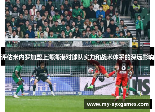评估米内罗加盟上海海港对球队实力和战术体系的深远影响