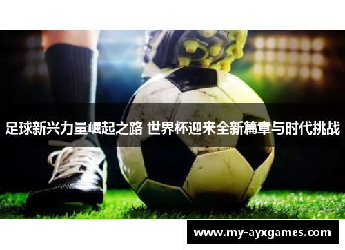 足球新兴力量崛起之路 世界杯迎来全新篇章与时代挑战