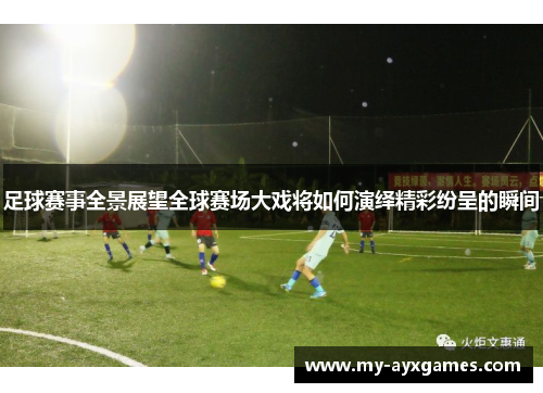 足球赛事全景展望全球赛场大戏将如何演绎精彩纷呈的瞬间 足球赛事全景展望全球赛场大戏将如何演绎精彩纷呈的瞬间