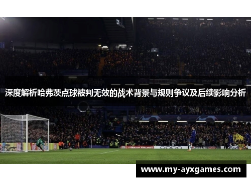 深度解析哈弗茨点球被判无效的战术背景与规则争议及后续影响分析