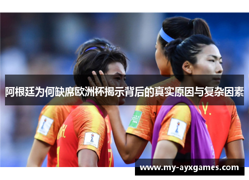 阿根廷为何缺席欧洲杯揭示背后的真实原因与复杂因素 阿根廷为何缺席欧洲杯揭示背后的真实原因与复杂因素