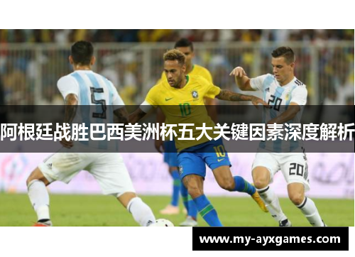 阿根廷战胜巴西美洲杯五大关键因素深度解析 阿根廷战胜巴西美洲杯五大关键因素深度解析