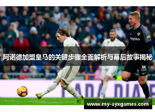 阿诺德加盟皇马的关键步骤全面解析与幕后故事揭秘