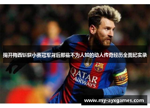揭开梅西斩获小赛冠军背后那些不为人知的动人传奇经历全面纪实录