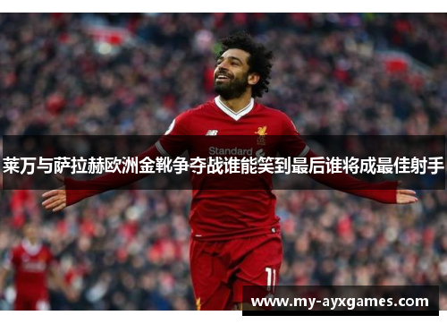 莱万与萨拉赫欧洲金靴争夺战谁能笑到最后谁将成最佳射手