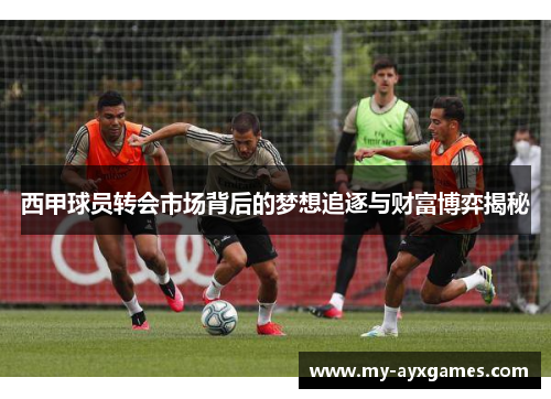 西甲球员转会市场背后的梦想追逐与财富博弈揭秘