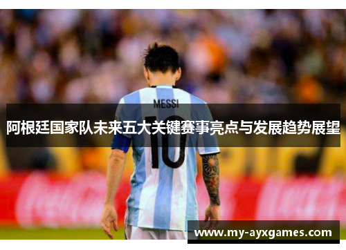 阿根廷国家队未来五大关键赛事亮点与发展趋势展望