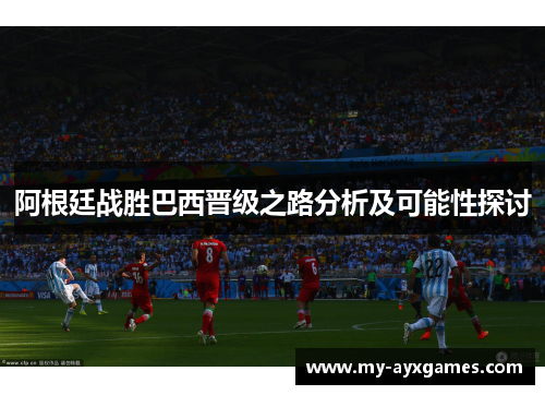 阿根廷战胜巴西晋级之路分析及可能性探讨
