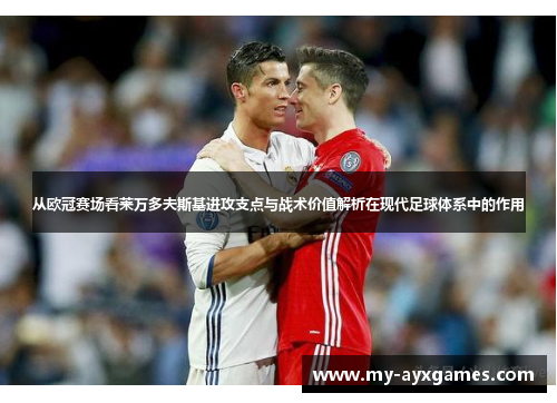 从欧冠赛场看莱万多夫斯基进攻支点与战术价值解析在现代足球体系中的作用 从欧冠赛场看莱万多夫斯基进攻支点与战术价值解析在现代足球体系中的作用