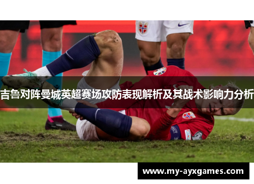 吉鲁对阵曼城英超赛场攻防表现解析及其战术影响力分析 吉鲁对阵曼城英超赛场攻防表现解析及其战术影响力分析