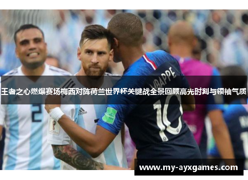 王者之心燃爆赛场梅西对阵荷兰世界杯关键战全景回顾高光时刻与领袖气质 王者之心燃爆赛场梅西对阵荷兰世界杯关键战全景回顾高光时刻与领袖气质