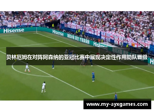 贝林厄姆在对阵阿森纳的亚冠比赛中展现决定性作用助队晋级 贝林厄姆在对阵阿森纳的亚冠比赛中展现决定性作用助队晋级