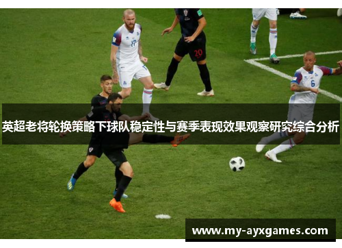 英超老将轮换策略下球队稳定性与赛季表现效果观察研究综合分析 英超老将轮换策略下球队稳定性与赛季表现效果观察研究综合分析