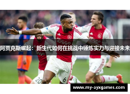 阿贾克斯崛起：新生代如何在挑战中锤炼实力与迎接未来