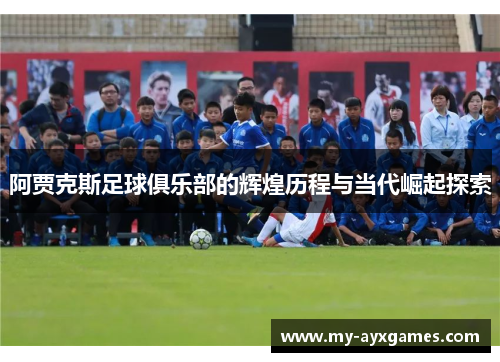 阿贾克斯足球俱乐部的辉煌历程与当代崛起探索 阿贾克斯足球俱乐部的辉煌历程与当代崛起探索