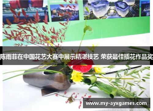 陈雨菲在中国花艺大赛中展示精湛技艺 荣获最佳插花作品奖 陈雨菲在中国花艺大赛中展示精湛技艺 荣获最佳插花作品奖