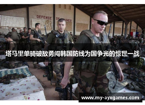塔马里单骑破敌勇闯韩国防线为国争光的惊世一战 塔马里单骑破敌勇闯韩国防线为国争光的惊世一战