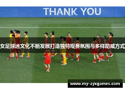 女足球迷文化不断发展打造独特观赛氛围与多样助威方式 女足球迷文化不断发展打造独特观赛氛围与多样助威方式