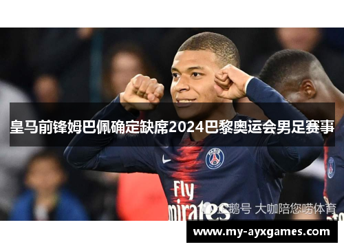 皇马前锋姆巴佩确定缺席2024巴黎奥运会男足赛事