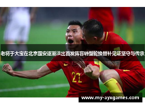 老将于大宝在北京国安逐渐淡出首发阵容转型轮换替补见证坚守与传承