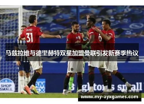 马兹拉维与德里赫特双星加盟曼联引发新赛季热议
