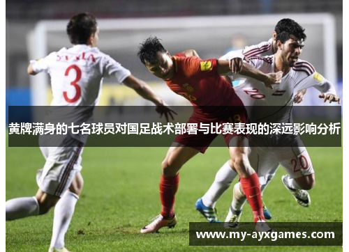 黄牌满身的七名球员对国足战术部署与比赛表现的深远影响分析