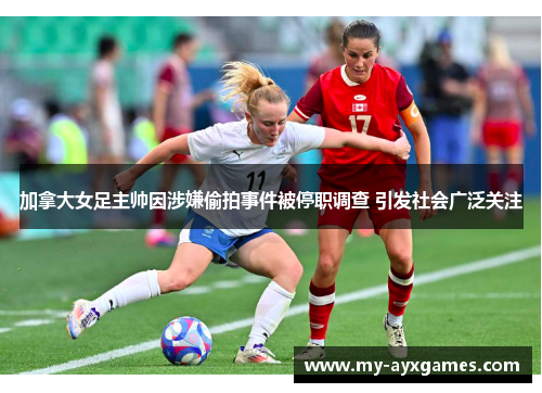 加拿大女足主帅因涉嫌偷拍事件被停职调查 引发社会广泛关注