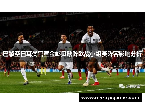 巴黎圣日耳曼官宣金彭贝缺阵欧战小组赛阵容影响分析