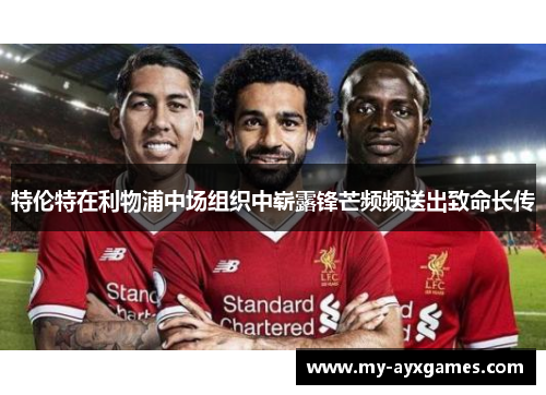 特伦特在利物浦中场组织中崭露锋芒频频送出致命长传