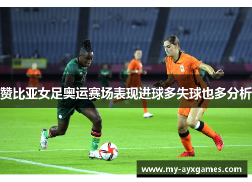 赞比亚女足奥运赛场表现进球多失球也多分析 赞比亚女足奥运赛场表现进球多失球也多分析