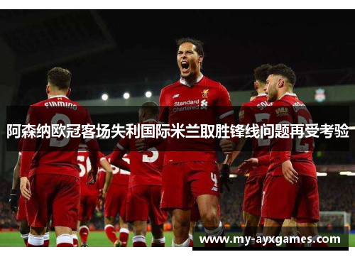 阿森纳欧冠客场失利国际米兰取胜锋线问题再受考验
