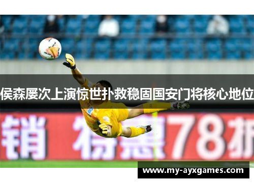 侯森屡次上演惊世扑救稳固国安门将核心地位 侯森屡次上演惊世扑救稳固国安门将核心地位