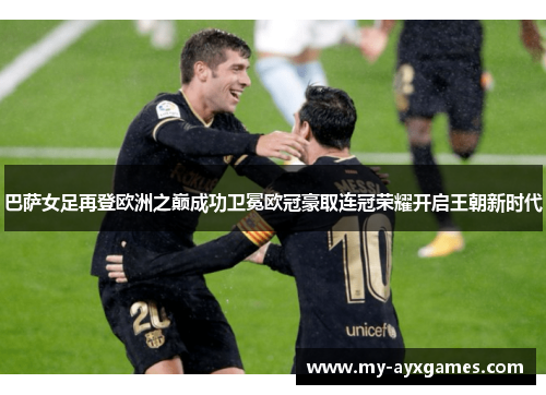 巴萨女足再登欧洲之巅成功卫冕欧冠豪取连冠荣耀开启王朝新时代 巴萨女足再登欧洲之巅成功卫冕欧冠豪取连冠荣耀开启王朝新时代