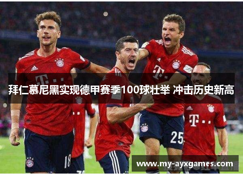 拜仁慕尼黑实现德甲赛季100球壮举 冲击历史新高 拜仁慕尼黑实现德甲赛季100球壮举 冲击历史新高